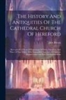 John Britton - The History And Antiquities Of The Cathedral Church Of Hereford: Illustrated By A Series Of Engravings Of Views, Elevations, And Plans Of That Edifice