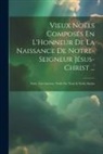 Anonymous - Vieux Noëls Composés En L'Honneur De La Naissance De Notre-Seigneur Jésus-Christ ...: Noëls Très-Anciens. Noëls Des Xviie & Xviiie Siècles