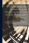 Henry Wilson - Trigonometry Improv'D, and Projection of the Sphere, Made Easy: Teaching the Projection of the Sphere Orthographick, and Stereographick: As Also, Trig