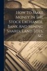 Anonymous - How To Make Money In The Stock Exchange, Bank And Mining Shares, Land Lots, &c