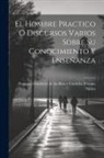 Francisco Gutiérrez de Los Ríos Y Cór - El Hombre Practico O Discursos Varios Sobre Su Conocimiento Y Enseñanza