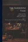 Arthur Veel Rose, Josiah Wedgewood, Tiffany And Company - The Barberini Vase: Discovery, Composition And Description Of Portland's Mystic Urn