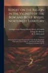 George M. Dawson, R. G. McConnell, Geological and Natural History Survey - Report on the Region in the Vicinity of the Bow and Belly Rivers, Northwest Territory: Embracing the Country From the Base of the Rocky Mountains East