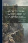 John Henry Parker - The Architectural Antiquities of the City of Wells