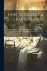 Hodson - How to Become a Trained Nurse: A Manual of Information in Detail: With A Complete List of the Various Training Schools for Nurses in the United State