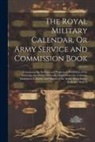 Anonymous - The Royal Military Calendar, Or Army Service and Commission Book: Containing the Services and Progress of Promotion of the Generals, Lieutenant-Genera