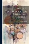 George Wilson - What Is Technology? An Inaugural Lecture