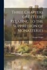 Thomas Wright - Three Chapters of Letters Relating to the Suppression of Monasteries