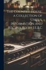Country House - The Country House, a Collection of Useful Information and Recipes, Ed. by I.E.B.C
