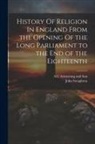 John Stoughton, A C Armstrong and Son - History Of Religion In England From the Opening Of the Long Parliament to the End of the Eighteenth