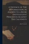 John Townsend - A Defence of The Reformation, in Answer to a Book Entitled Just Prejudices Against The Calvinists