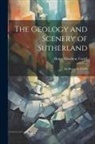 Henry Mowbray Cadell - The Geology and Scenery of Sutherland: By Henry M. Cadell