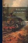 Anonymous - Railway Signaling: A Comprehensive Treatise On Modern Methods of Railway Signaling, Covering Principles of Operation and Types of Apparat