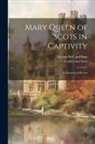 George Bell And Sons, Leader and Sons - Mary Queen of Scots in Captivity: A Narrative of Events