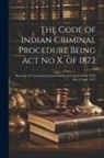 Anonymous - The Code of Indian Criminal Procedure Being Act No X. of 1872: Passed by the Governor-General of India in Council, in the 25Th Day of April, 1872
