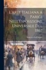 Francesco Dall'Ongaro - L'Arte Italiana a Parigi Nell'Esposizione Universale Del 1867