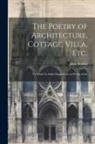 John Ruskin - The Poetry of Architecture, Cottage, Villa, etc.; to Which is Added Suggestions on Works of Art