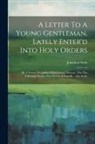 Jonathan Swift - A Letter To A Young Gentleman, Lately Enter'd Into Holy Orders: By A Person Of Quality. It Is Certainly Known, That The Following Treatise Was Writ In