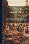 Charles James Wills - Behind an Eastern Veil: A Plain Tale of Events Occuring in the Experience of a Lady Who Had a Unique Opportunity of Observing the Inner Life o