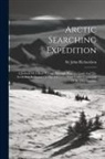 John Richardson - Arctic Searching Expedition: A Journal Of A Boat-voyage Through Rupert's Land And The Arctic Sea, In Search Of The Discovery Ships Under Command Of