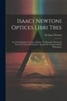 Isaac Newton - Isaaci Newtoni Optices Libri Tres: Accedunt Ejusdem Lectiones Opticae, Et Opuscula Omnia Ad Lucem & Colores Pertinentia: Sumpta Ex Transactionibus Phi