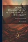 George Bellas Greenough - A Critical Examination of the First Principles of Geology: In a Series of Essays