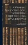 Arthur Browne, Friedrich Adolf Ebert - A General Bibliographical Dictionary, From the Germ. [By A. Browne]