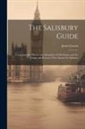 James Easton - The Salisbury Guide: Comprising the History and Antiquities of Old Sarum, and the Origin and Present of New Sarum Or Salisbury