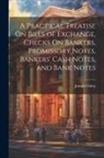 Joseph Chitty - A Practical Treatise On Bills of Exchange, Checks On Bankers, Promissory Notes, Bankers' Cash Notes, and Bank Notes