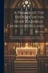 Robert King - A Primer of the History of the Holy Catholic Church in Ireland: From the Introduction of Christianity to the Formation of the Modern Irish Branch of t