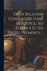 Anonymous - De La Religion Considerée Dans Sa Source, Ses Formcs Et Ses Dével Ppements