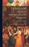 Francisco Javier Gaxiola - La Invasion Norte-Americana En Sinaloa: Revista Histórica Del Estado, De 1845 Á 1849