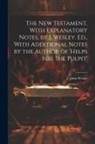 John Wesley - The New Testament, With Explanatory Notes, by J. Wesley. Ed., With Additional Notes by the Author of 'helps for the Pulpit'