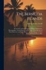 Addison Emery Verrill - The Bermuda Islands: An Account of Their Scenery, Climate, Productions, Physiography, Natural History and Geology, With Sketches of Their D