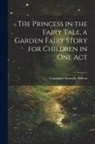 Constance Grenelle Wilcox - The Princess in the Fairy Tale, a Garden Fairy Story for Children in one Act