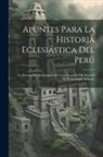 Anonymous - Apuntes Para La Historia Eclesiástica Del Perú: La Historia Del Arzobispado De Lima, Desde El VIII Hasta El XVII Arzobispo, Inclusive