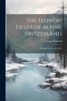 George Flemwell - The Flower-fields of Alpine Switzerland: An Appreciation and a Plea