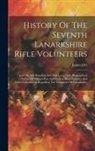 James Orr - History Of The Seventh Lanarkshire Rifle Volunteers: Late 4th A.d. Battalion And 29th L.r.v., Also, Biographical Notices Of Officers Past And Present