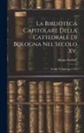 Albano Sorbelli - La Biblioteca Capitolare Della Cattedrale Di Bologna Nel Secolo Xv.: Notizie E Catalogo (1451)