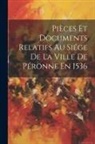 Anonymous - Pièces Et Documents Relatifs Au Siége De La Ville De Péronne En 1536
