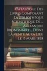 Anonymous - Catalogue Des Livres Composant La Bibliothèque Scientifique De ... Alexandre Brongniart ... Dont La Vente Aura Lieu Le 15 Mars 1858