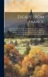 Anonymous - Escape From France: A Narrative of the Hardships and Sufferings of Several British Subjects Who Effected Their Escape From Verdun. With an