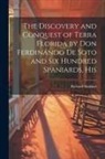 Richard Hakluyt - The Discovery and Conquest of Terra Florida by Don Ferdinando de Soto and six Hundred Spaniards, His