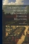 Jakob N. Bowman - The Protestant Interest in Cromwell's Foreign Relations