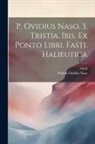 Publius Ovidius Naso, Ovid - P. Ovidius Naso. 3. Tristia. Ibis. Ex Ponto Libri. Fasti. Halieutica