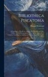 Thomas Westwood - Bibliotheca Piscatoria: A Catalogue of Books on Angling, the Fisheries and Fish-culture, With Bibliographical Notes and an Appendix of Citatio