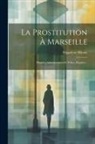 Hippolyte Mireur - La Prostitution À Marseille: Histoire, Administration Et Police, Hygiène