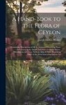 Joseph Dalton Hooker - A Hand-book to the Flora of Ceylon: Containing Descriptions of all the Species of Flowering Plants Indigenous to the Island, and Notes on Their Histor