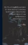 Franz Susemihl - De Platonis Phaedro Et Isocratis Contra Sophistas Oratione Dissertatio Cum Appendice Aristotelica