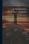 Thomas Jackson - A Warning Against Popery: Being An Exposure Of A Stealthy Attempt To Promote The Worship Of The Virgin Mary, By The Erection Of Her Effigy Besid